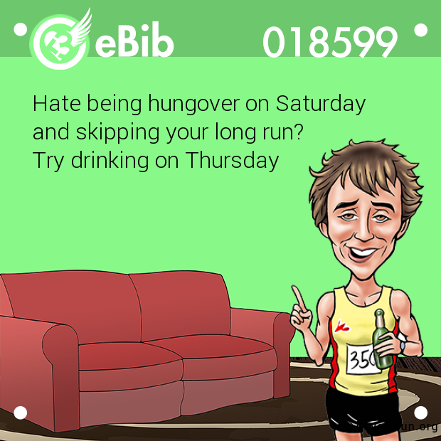 Hate being hungover on Saturday 

and skipping your long run? 

Try drinking on Thursday