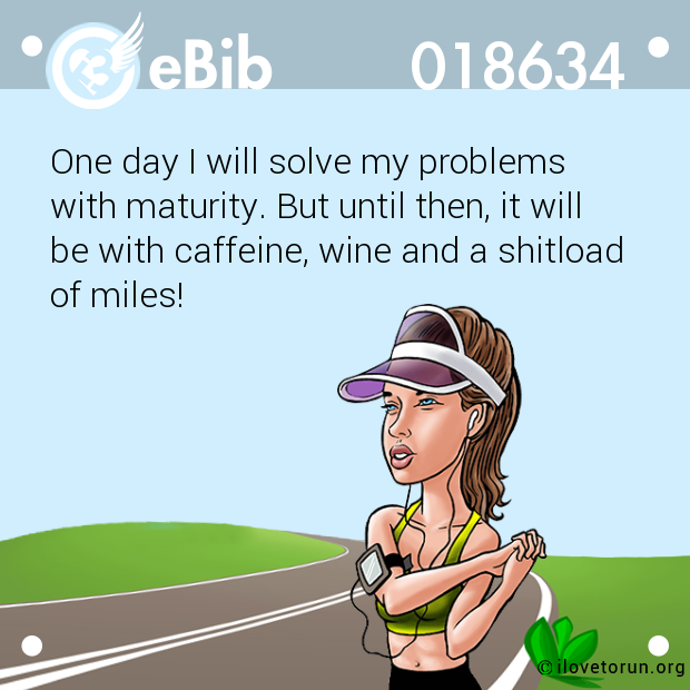 One day I will solve my problems 

with maturity. But until then, it will

be with caffeine, wine and a shitload 

of miles!