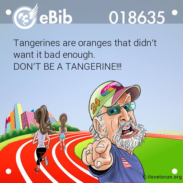Tangerines are oranges that didn't 

want it bad enough. 

DON'T BE A TANGERINE!!!