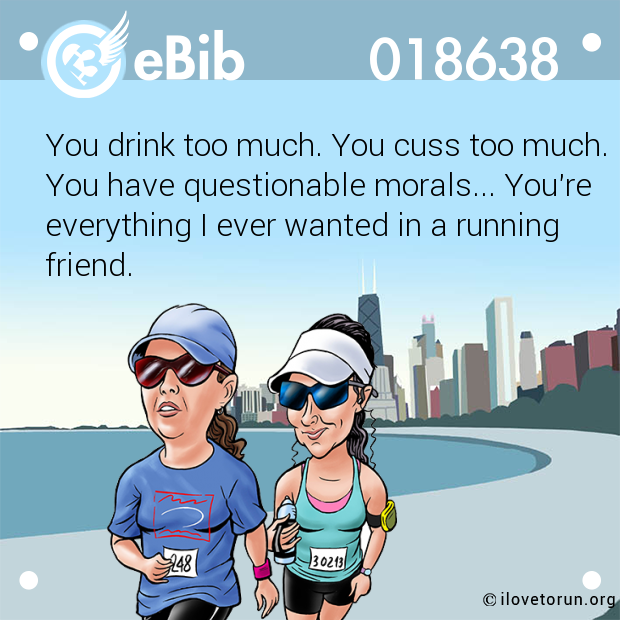 You drink too much. You cuss too much.
You have questionable morals... You're
everything I ever wanted in a running
friend.