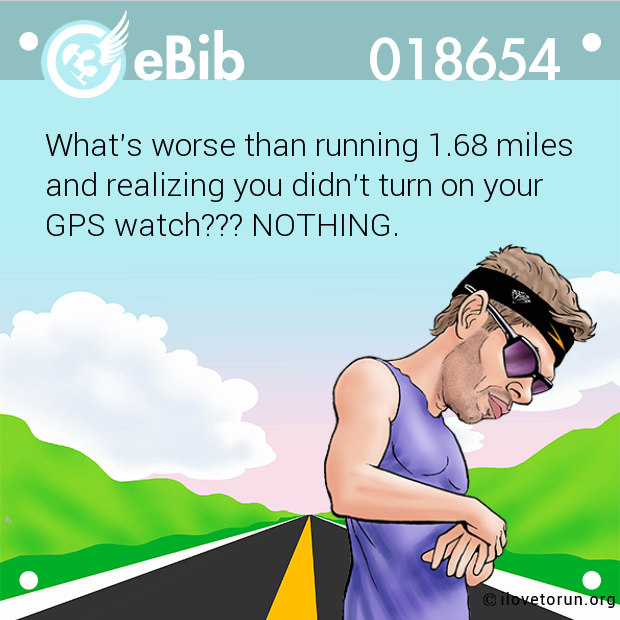 What's worse than running 1.68 miles 

and realizing you didn't turn on your 

GPS watch??? NOTHING.