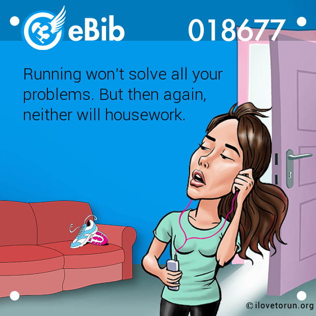 Running won't solve all your 

problems. But then again, 

neither will housework.