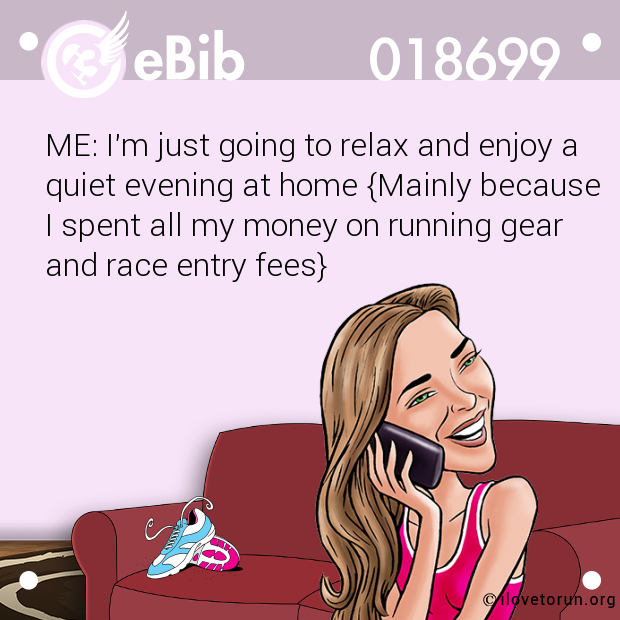 ME: I'm just going to relax and enjoy a

quiet evening at home {Mainly because 

I spent all my money on running gear

and race entry fees}