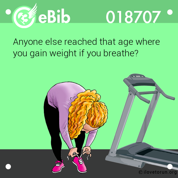 Anyone else reached that age where

you gain weight if you breathe?
