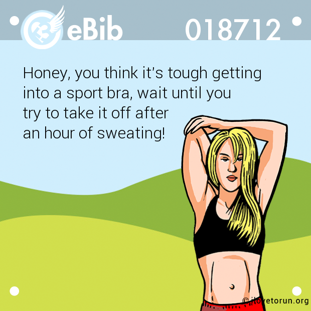 Honey, you think it's tough getting 
into a sport bra, wait until you 
try to take it off after 
an hour of sweating!