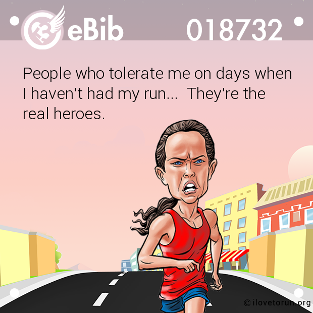 People who tolerate me on days when 

I haven't had my run...  They're the

real heroes.