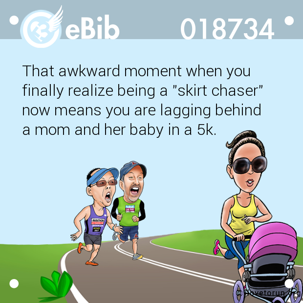 That awkward moment when you 
finally realize being a "skirt chaser"
now means you are lagging behind 
a mom and her baby in a 5k.