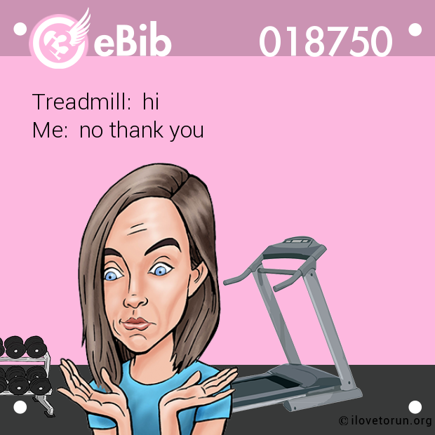 Treadmill:  hi

Me:  no thank you