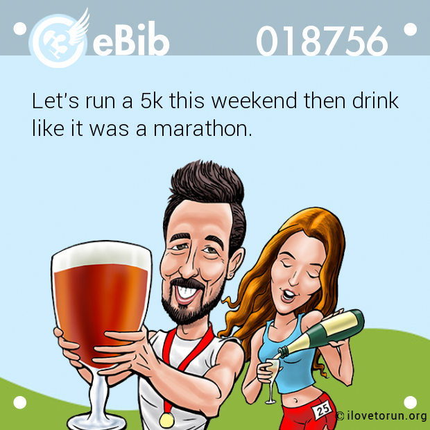 Let's run a 5k this weekend then drink 

like it was a marathon.
