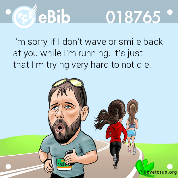 I'm sorry if I don't wave or smile back

at you while I'm running. It's just

that I'm trying very hard to not die.
