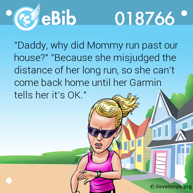 "Daddy, why did Mommy run past our

house?" "Because she misjudged the

distance of her long run, so she can't

come back home until her Garmin 

tells her it's OK."
