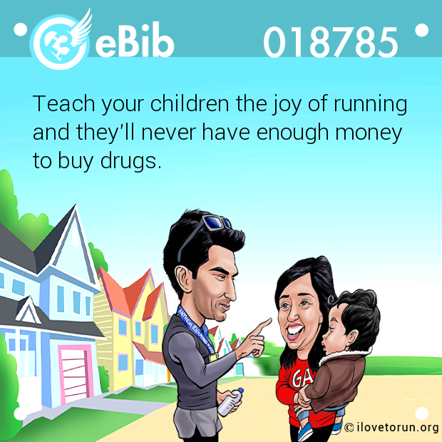 Teach your children the joy of running

and they'll never have enough money 

to buy drugs.