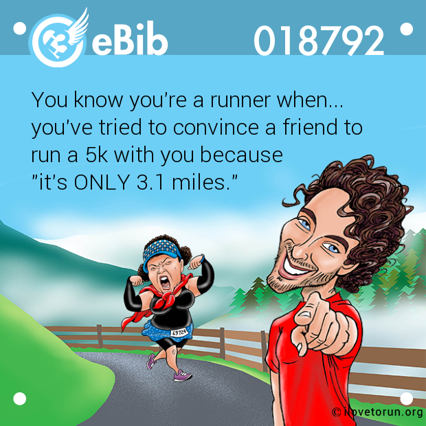 You know you're a runner when... 

you've tried to convince a friend to

run a 5k with you because 

"it's ONLY 3.1 miles."