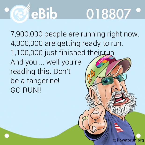 7,900,000 people are running right now.
4,300,000 are getting ready to run.
1,100,000 just finished their run. 
And you.... well you're 
reading this. Don't 
be a tangerine! 
GO RUN!!