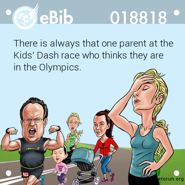 There is always that one parent at the 

Kids' Dash race who thinks they are 

in the Olympics.