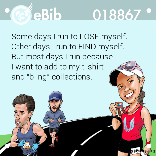 Some days I run to LOSE myself. 

Other days I run to FIND myself.

But most days I run because 

I want to add to my t-shirt 

and "bling" collections.