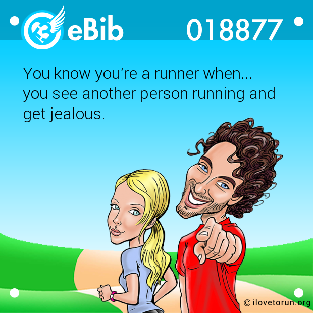 You know you're a runner when... 

you see another person running and 

get jealous.