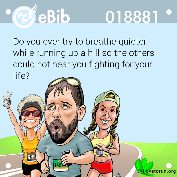 Do you ever try to breathe quieter

while running up a hill so the others 

could not hear you fighting for your

life?