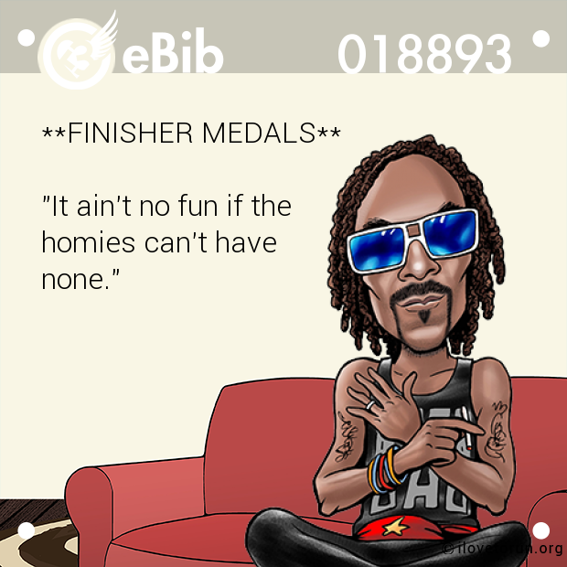 **FINISHER MEDALS**



"It ain't no fun if the 

homies can't have

none."