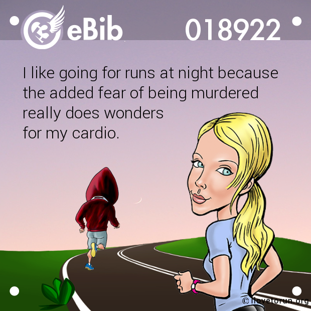 I like going for runs at night because 

the added fear of being murdered 

really does wonders 

for my cardio.