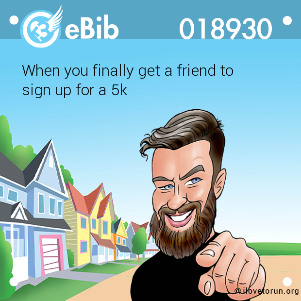 When you finally get a friend to 

sign up for a 5k
