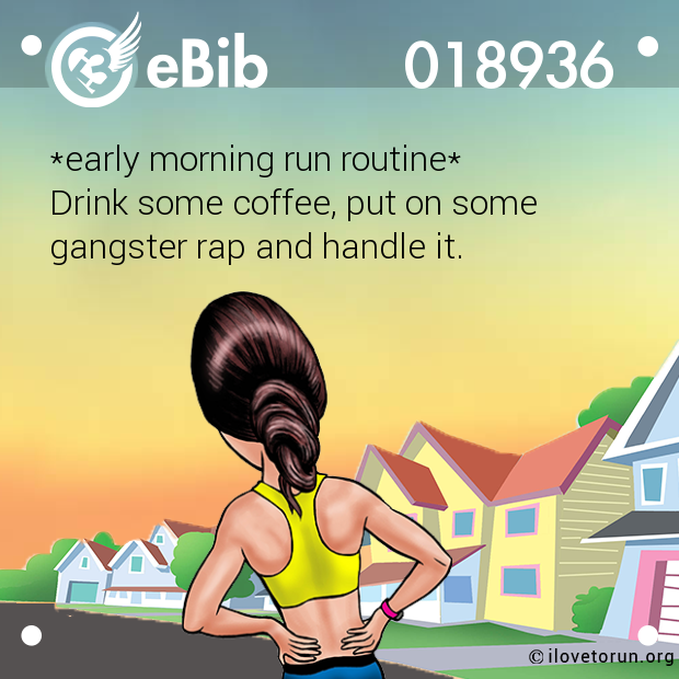 *early morning run routine*

Drink some coffee, put on some 

gangster rap and handle it.