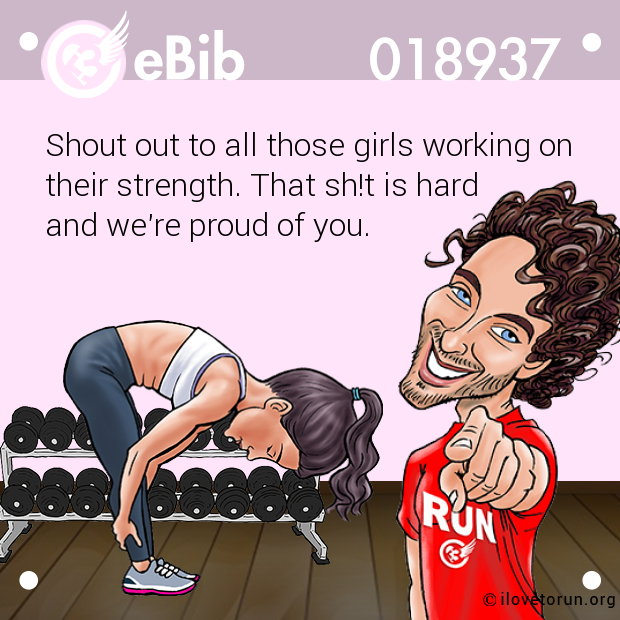 Shout out to all those girls working on
their strength. That sh!t is hard 
and we're proud of you.