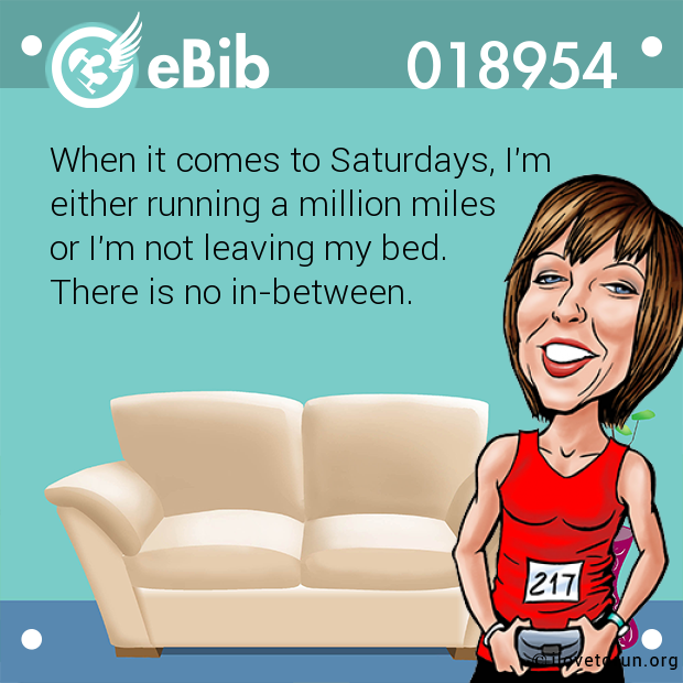 When it comes to Saturdays, I'm 

either running a million miles 

or I'm not leaving my bed. 

There is no in-between.
