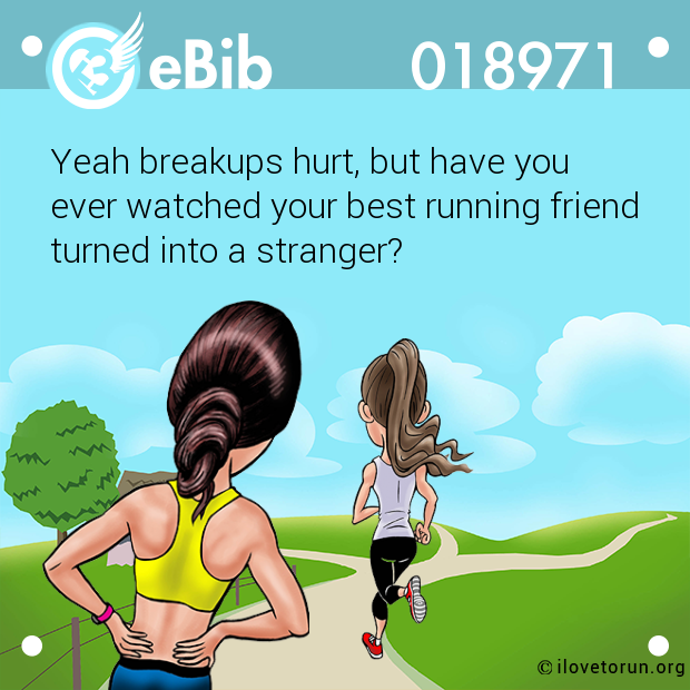 Yeah breakups hurt, but have you 

ever watched your best running friend

turned into a stranger?