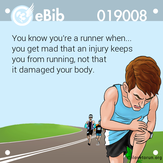 You know you're a runner when... 

you get mad that an injury keeps 

you from running, not that 

it damaged your body.