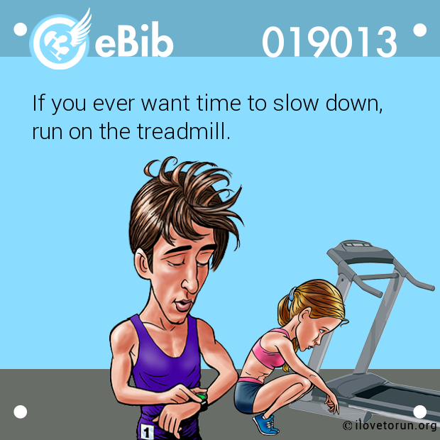 If you ever want time to slow down, 

run on the treadmill.
