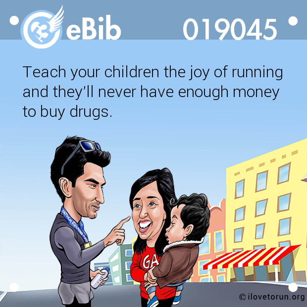 Teach your children the joy of running 

and they'll never have enough money 

to buy drugs.