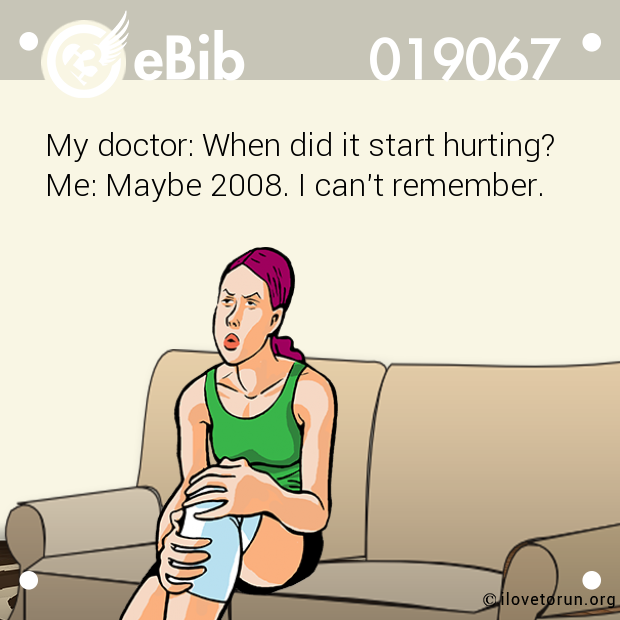 My doctor: When did it start hurting? Me: Maybe 2008. I can't remember.