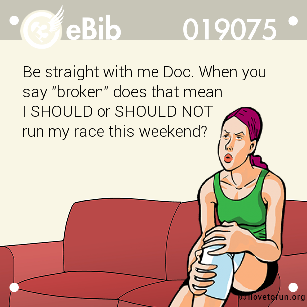 Be straight with me Doc. When you 

say "broken" does that mean 

I SHOULD or SHOULD NOT 

run my race this weekend?
