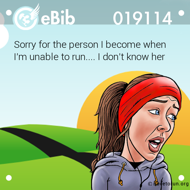 Sorry for the person I become when

I'm unable to run.... I don't know her