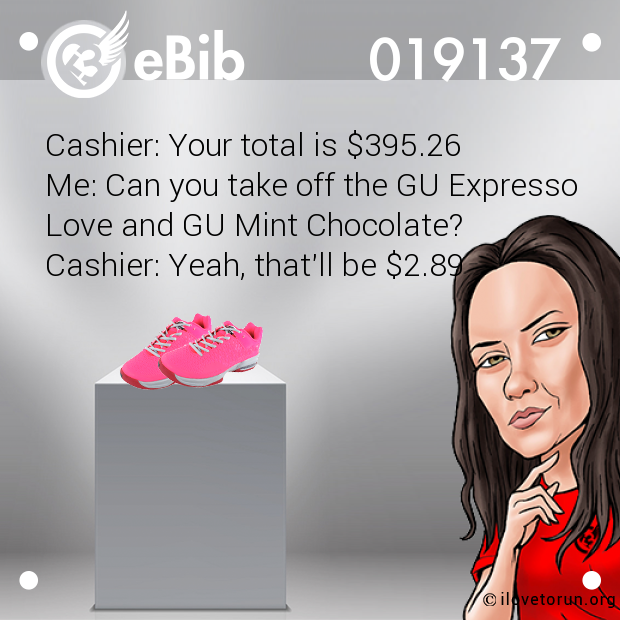 Cashier: Your total is $395.26 Me: Can you take off the GU Expresso Love and GU Mint Chocolate?  Cashier: Yeah, that'll be $2.89