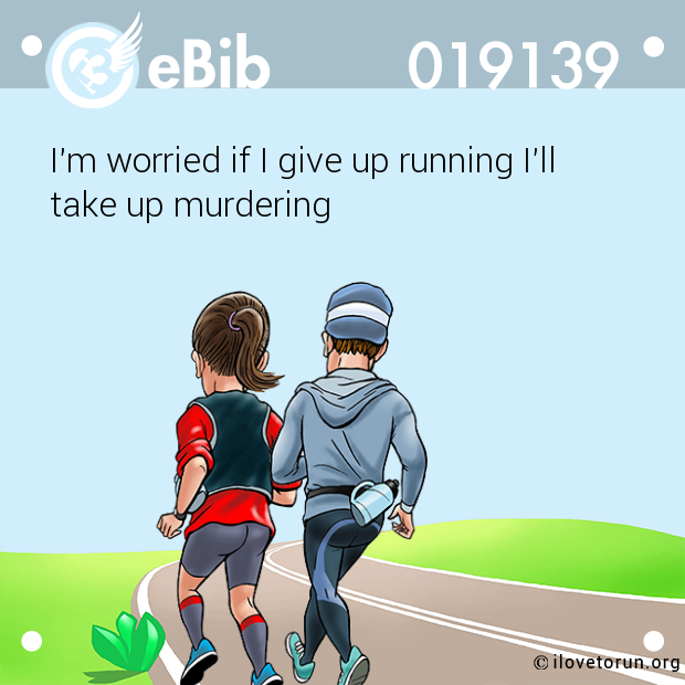 I'm worried if I give up running I'll

take up murdering