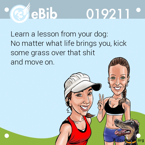 Learn a lesson from your dog: 

No matter what life brings you, kick 

some grass over that shit 

and move on.