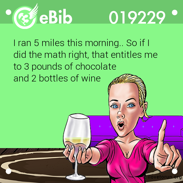 I ran 5 miles this morning.. So if I

did the math right, that entitles me 

to 3 pounds of chocolate 

and 2 bottles of wine