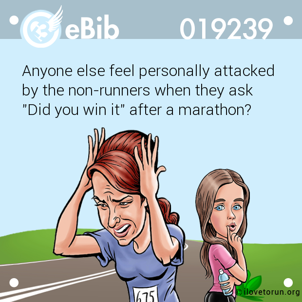 Anyone else feel personally attacked 

by the non-runners when they ask 

"Did you win it" after a marathon?