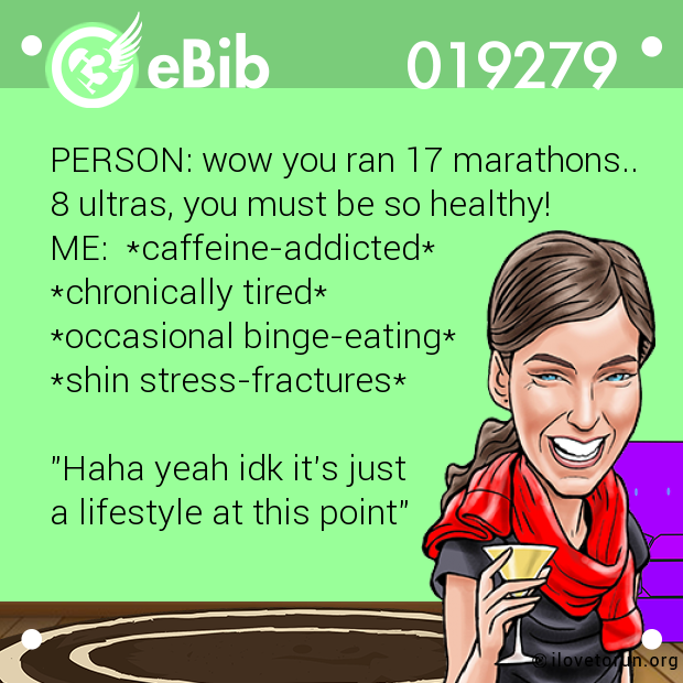 PERSON: wow you ran 17 marathons.. 

8 ultras, you must be so healthy!

ME:  *caffeine-addicted*

*chronically tired*

*occasional binge-eating*

*shin stress-fractures*



"Haha yeah idk it's just

a lifestyle at this point"