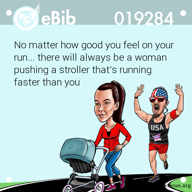 No matter how good you feel on your

run... there will always be a woman

pushing a stroller that's running

faster than you