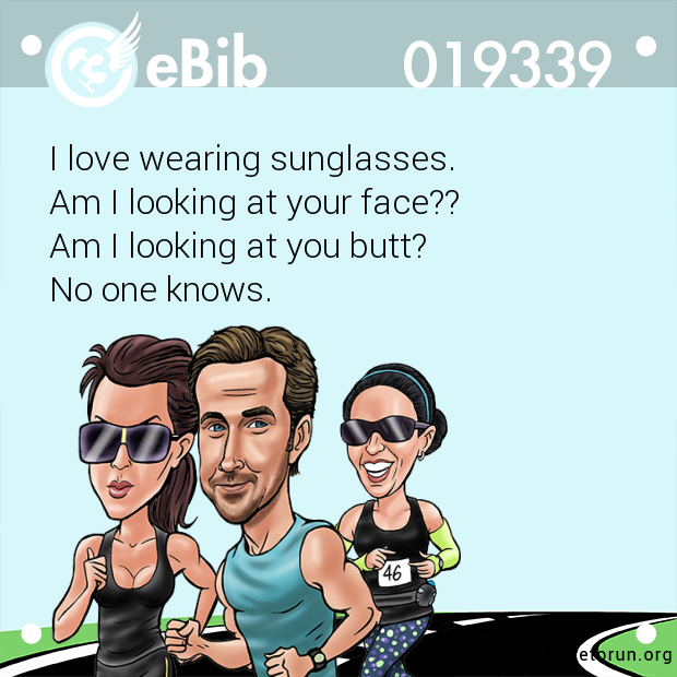 I love wearing sunglasses. 

Am I looking at your face??

Am I looking at you butt?

No one knows.