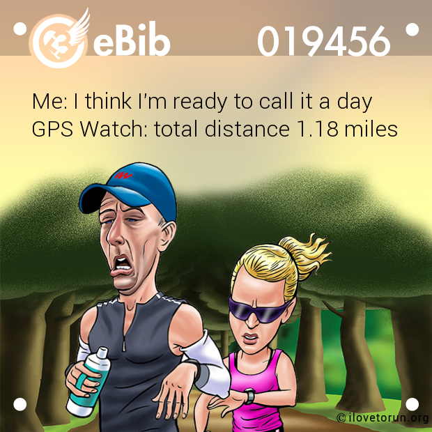 Me: I think I'm ready to call it a day

GPS Watch: total distance 1.18 miles