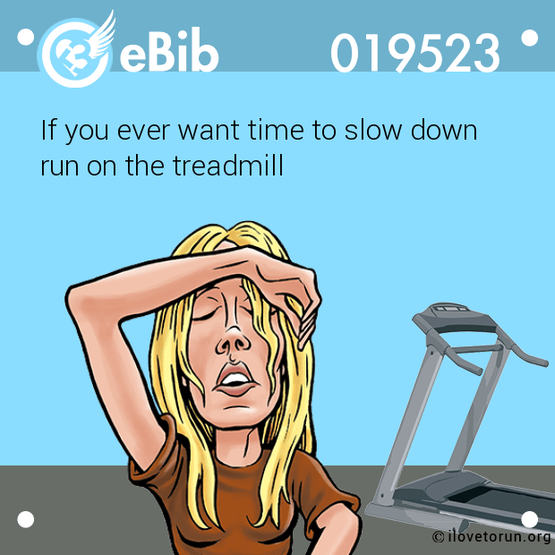 If you ever want time to slow down run on the treadmill