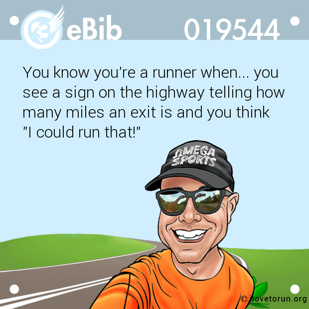 You know you're a runner when... you 

see a sign on the highway telling how

many miles an exit is and you think

"I could run that!"
