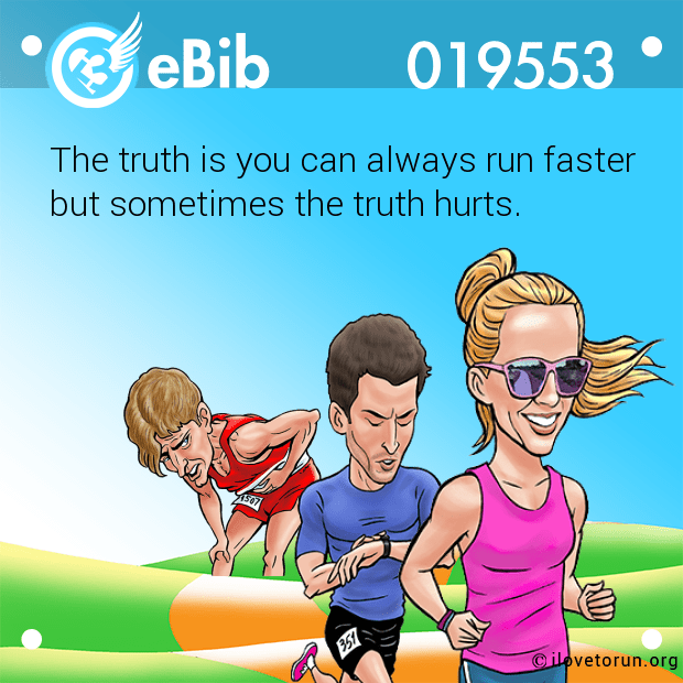 The truth is you can always run faster 
but sometimes the truth hurts.