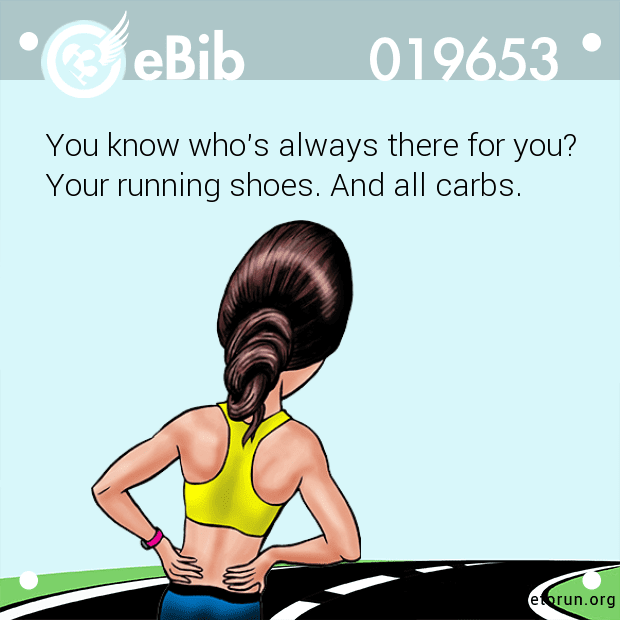 You know who's always there for you?

Your running shoes. And all carbs.