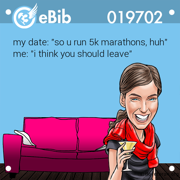 my date: "so u run 5k marathons, huh"

me: "i think you should leave"