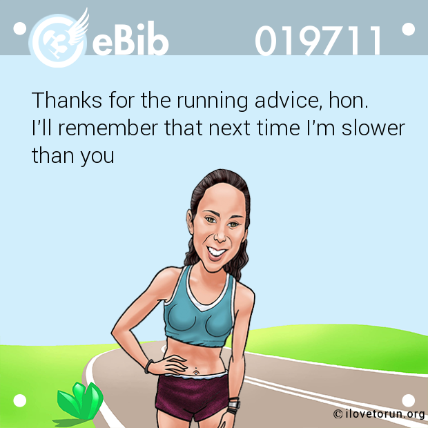Thanks for the running advice, hon. 
I'll remember that next time I'm slower
than you